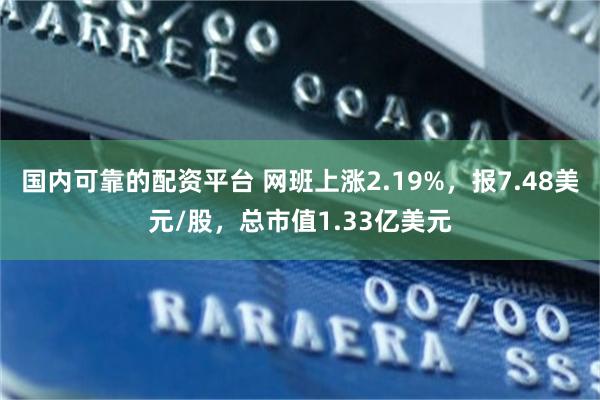 国内可靠的配资平台 网班上涨2.19%，报7.48美元/股，总市值1.33亿美元