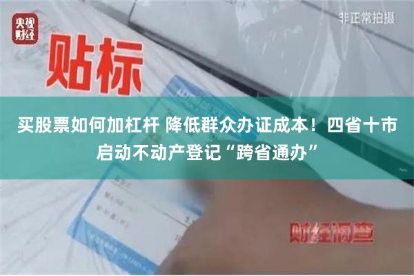 买股票如何加杠杆 降低群众办证成本！四省十市启动不动产登记“跨省通办”