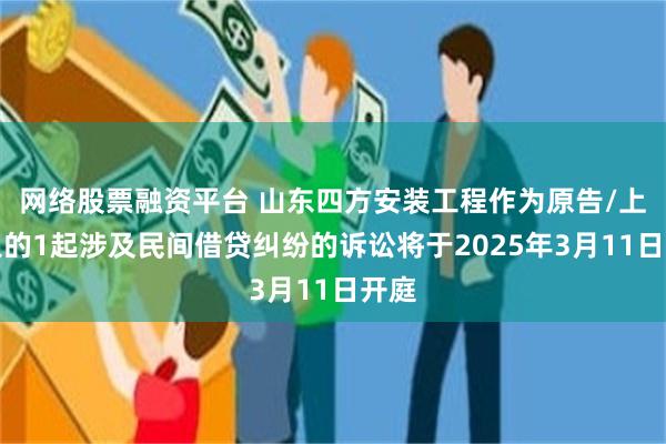 网络股票融资平台 山东四方安装工程作为原告/上诉人的1起涉及民间借贷纠纷的诉讼将于2025年3月11日开庭