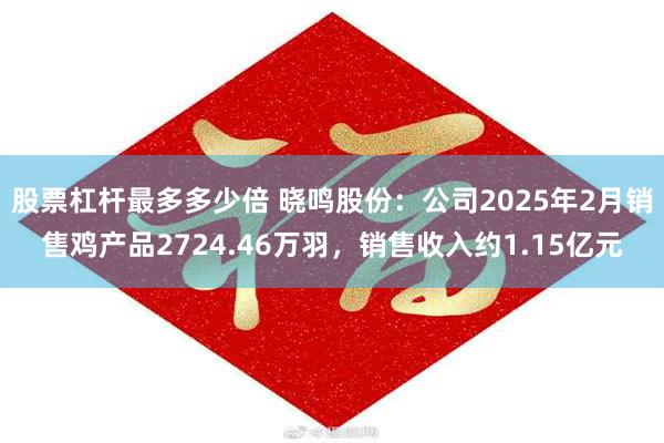 股票杠杆最多多少倍 晓鸣股份：公司2025年2月销售鸡产品2724.46万羽，销售收入约1.15亿元