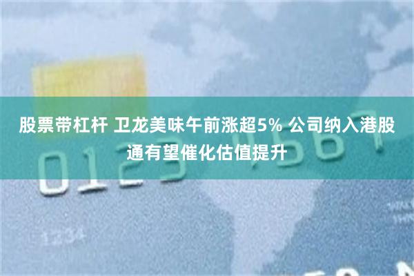 股票带杠杆 卫龙美味午前涨超5% 公司纳入港股通有望催化估值提升