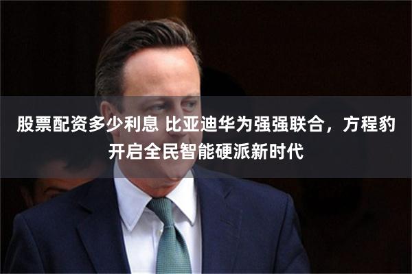 股票配资多少利息 比亚迪华为强强联合，方程豹开启全民智能硬派新时代