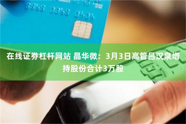 在线证劵杠杆网站 晶华微：3月3日高管吕汉泉增持股份合计3万股