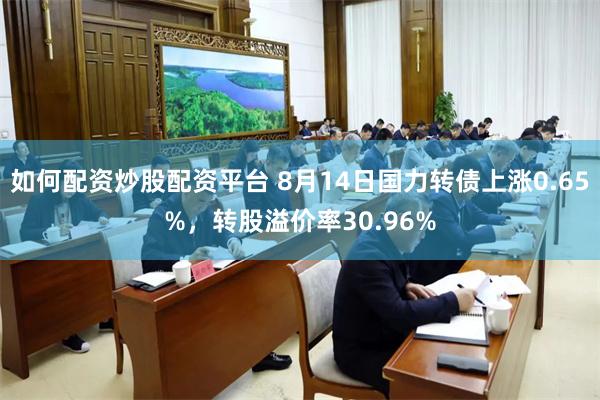 如何配资炒股配资平台 8月14日国力转债上涨0.65%，转股溢价率30.96%