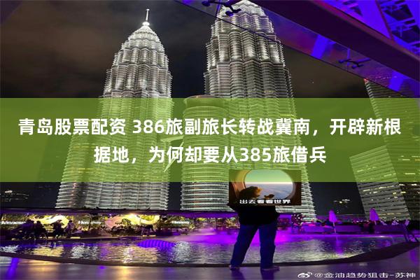 青岛股票配资 386旅副旅长转战冀南，开辟新根据地，为何却要从385旅借兵
