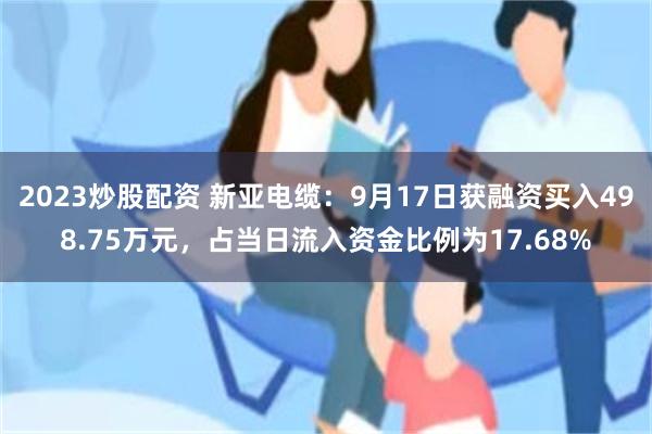 2023炒股配资 新亚电缆：9月17日获融资买入498.75万元，占当日流入资金比例为17.68%