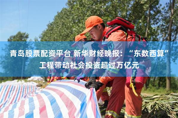青岛股票配资平台 新华财经晚报：“东数西算”工程带动社会投资超过万亿元