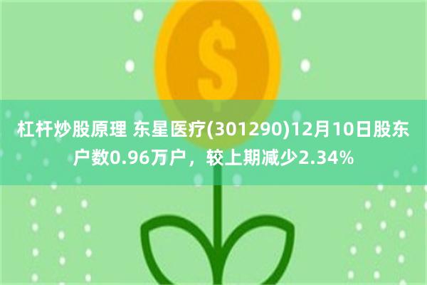 杠杆炒股原理 东星医疗(301290)12月10日股东户数0.96万户，较上期减少2.34%