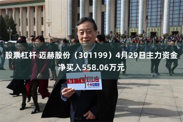 股票杠杆 迈赫股份（301199）4月29日主力资金净买入558.06万元