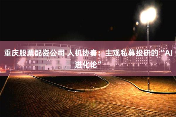 重庆股票配资公司 人机协奏：主观私募投研的“AI进化论”