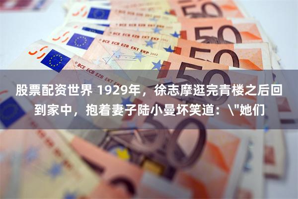 股票配资世界 1929年，徐志摩逛完青楼之后回到家中，抱着妻子陆小曼坏笑道：＂她们