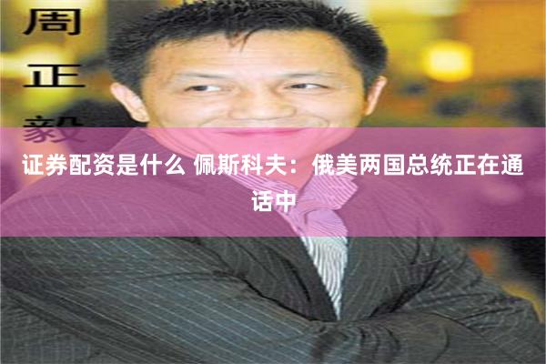 证券配资是什么 佩斯科夫：俄美两国总统正在通话中