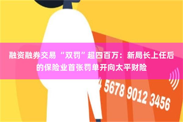 融资融券交易 “双罚”超四百万：新局长上任后的保险业首张罚单开向太平财险