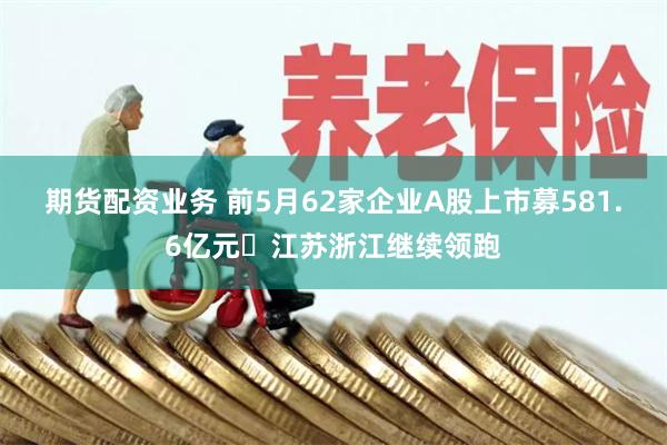 期货配资业务 前5月62家企业A股上市募581.6亿元 江苏浙江继续领跑