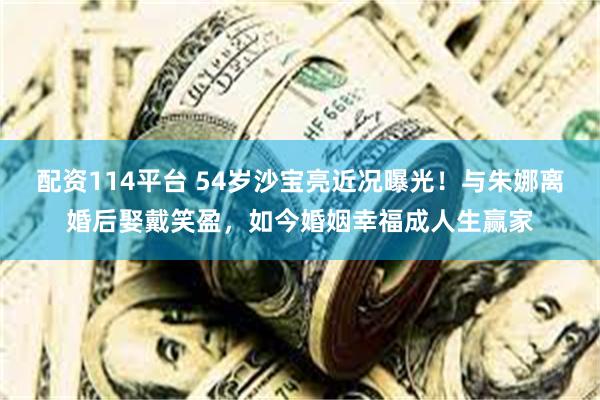 配资114平台 54岁沙宝亮近况曝光！与朱娜离婚后娶戴笑盈，如今婚姻幸福成人生赢家