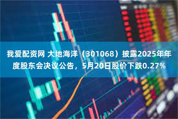 我爱配资网 大地海洋（301068）披露2025年年度股东会决议公告，5月20日股价下跌0.27%