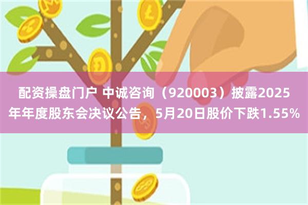 配资操盘门户 中诚咨询（920003）披露2025年年度股东会决议公告，5月20日股价下跌1.55%