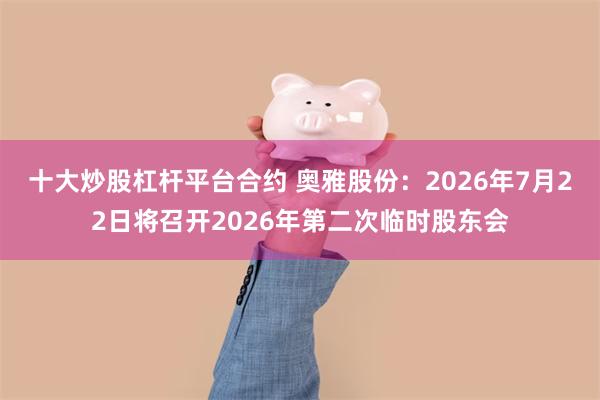 十大炒股杠杆平台合约 奥雅股份：2026年7月22日将召开2026年第二次临时股东会