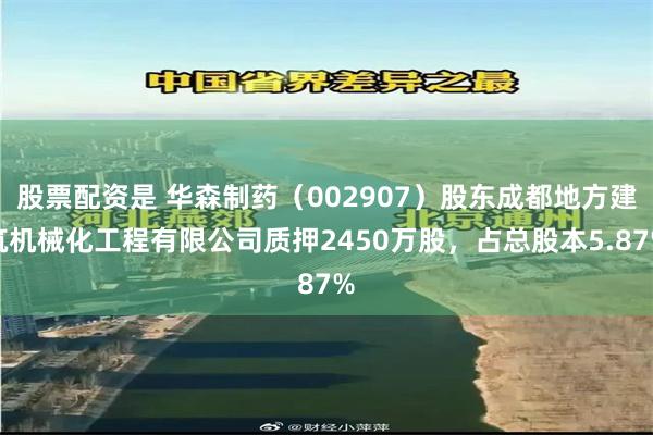 股票配资是 华森制药（002907）股东成都地方建筑机械化工程有限公司质押2450万股，占总股本5.87%