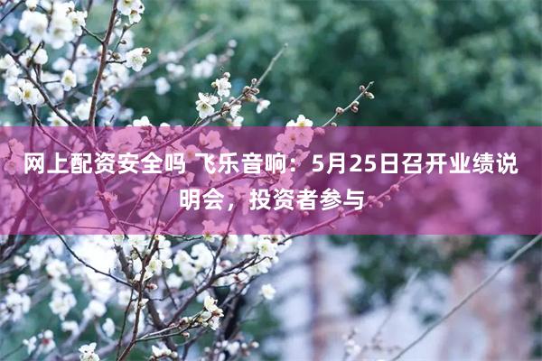 网上配资安全吗 飞乐音响：5月25日召开业绩说明会，投资者参与