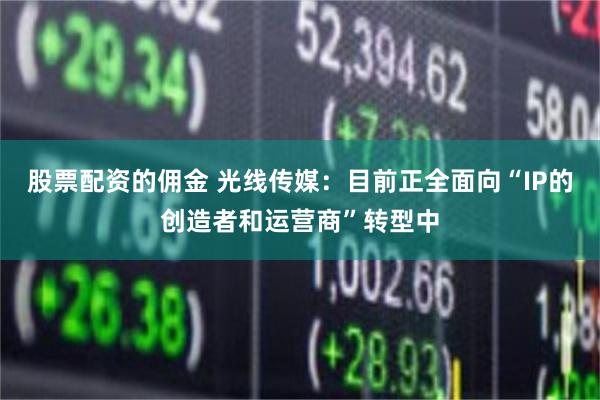 股票配资的佣金 光线传媒：目前正全面向“IP的创造者和运营商”转型中