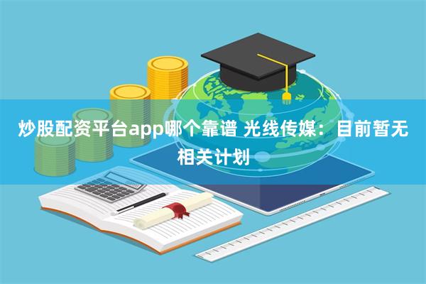 炒股配资平台app哪个靠谱 光线传媒：目前暂无相关计划