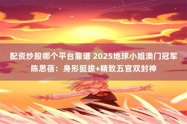 配资炒股哪个平台靠谱 2025地球小姐澳门冠军陈思蓓：身形挺拔+精致五官双封神