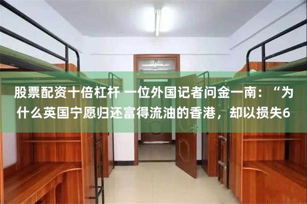 股票配资十倍杠杆 一位外国记者问金一南：“为什么英国宁愿归还富得流油的香港，却以损失6