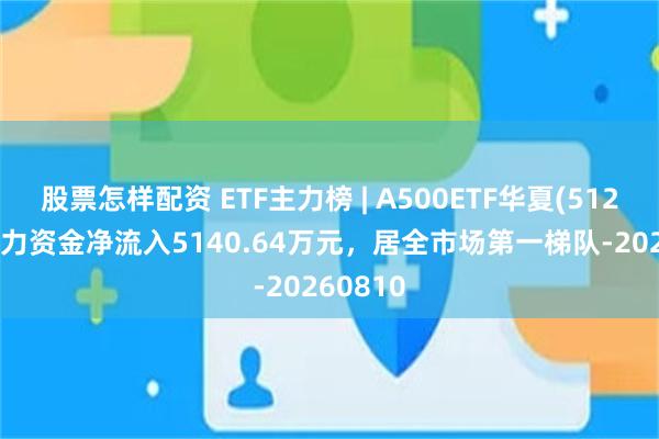股票怎样配资 ETF主力榜 | A500ETF华夏(512050)主力资金净流入5140.64万元，居全市场第一梯队-20260810