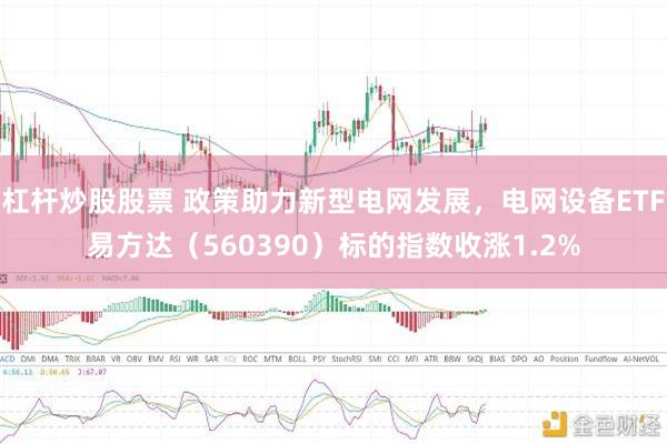 杠杆炒股股票 政策助力新型电网发展，电网设备ETF易方达（560390）标的指数收涨1.2%