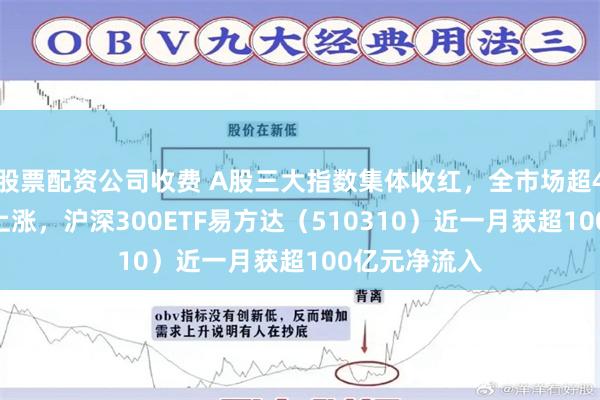 股票配资公司收费 A股三大指数集体收红，全市场超4100只个股上涨，沪深300ETF易方达（510310）近一月获超100亿元净流入