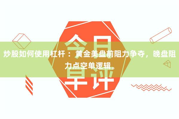 炒股如何使用杠杆 ：黄金美盘前阻力争夺，晚盘阻力点空单逻辑。