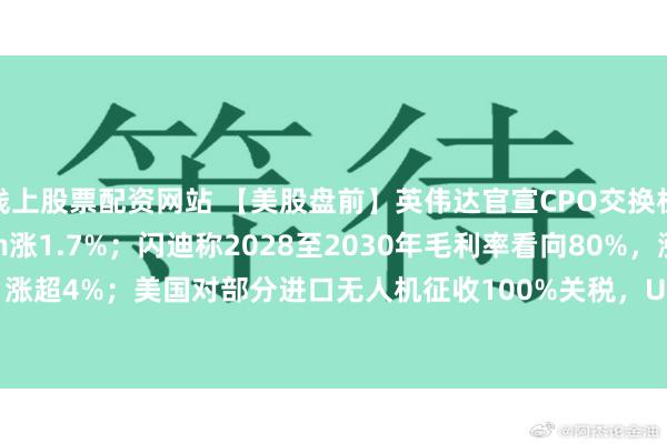 线上股票配资网站 【美股盘前】英伟达官宣CPO交换机全面量产，Lumentum涨1.7%；闪迪称2028至2030年毛利率看向80%，涨超4%；美国对部分进口无人机征收100%关税，Unusual Machines涨超11%