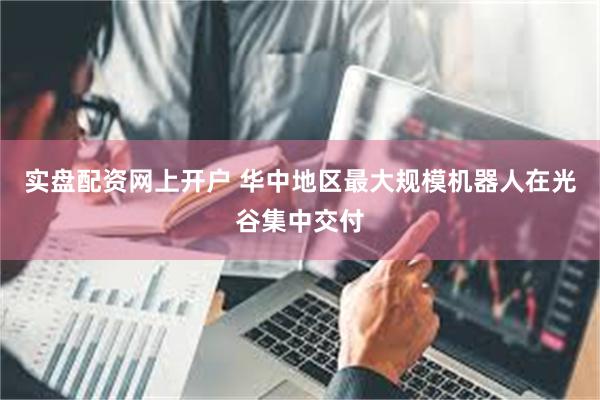 实盘配资网上开户 华中地区最大规模机器人在光谷集中交付