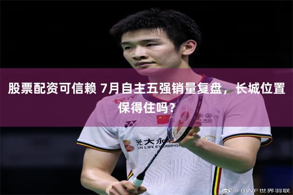 股票配资可信赖 7月自主五强销量复盘，长城位置保得住吗？