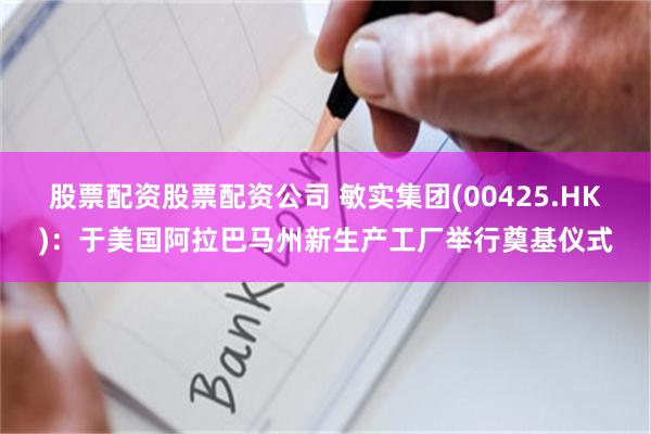股票配资股票配资公司 敏实集团(00425.HK)：于美国阿拉巴马州新生产工厂举行奠基仪式